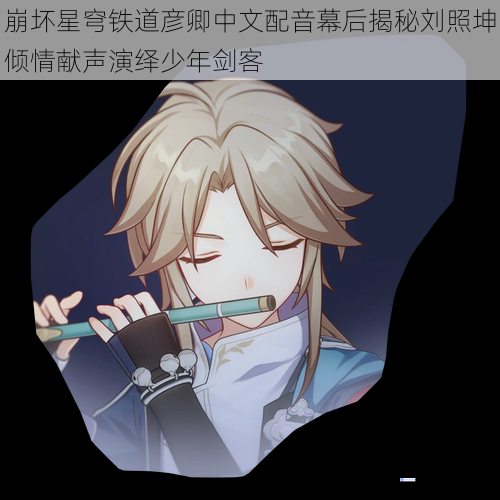 崩坏星穹铁道彦卿中文配音幕后揭秘刘照坤倾情献声演绎少年剑客