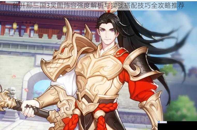 放开那三国3吴国阵容强度解析与实战搭配技巧全攻略推荐
