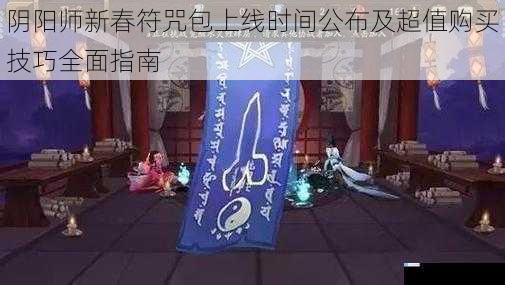 阴阳师新春符咒包上线时间公布及超值购买技巧全面指南