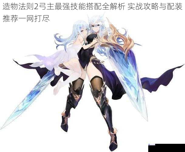 造物法则2弓主最强技能搭配全解析 实战攻略与配装推荐一网打尽