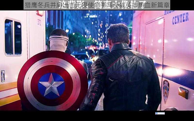 猎鹰冬兵并肩出击无畏使命书写漫威英雄热血新篇章