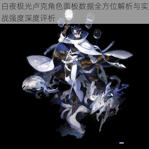 白夜极光卢克角色面板数据全方位解析与实战强度深度评析