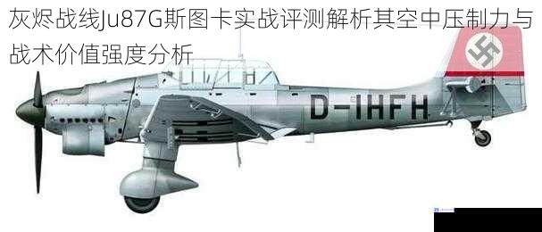 灰烬战线Ju87G斯图卡实战评测解析其空中压制力与战术价值强度分析